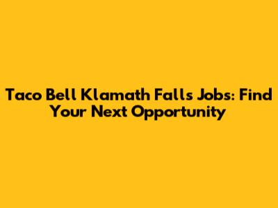 Taco Bell Klamath Falls Jobs: Find Your Next Opportunity