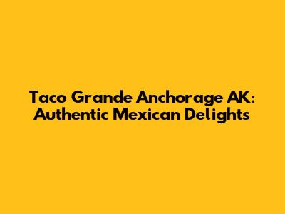 Taco Grande Anchorage AK: Authentic Mexican Delights