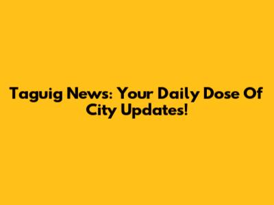 Taguig News: Your Daily Dose Of City Updates!