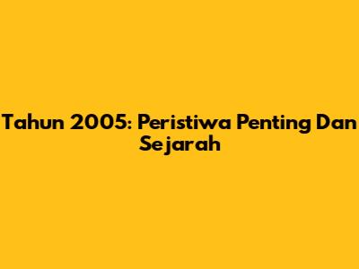 Tahun 2005: Peristiwa Penting Dan Sejarah