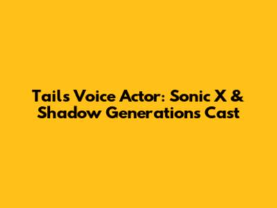 Tails Voice Actor: Sonic X & Shadow Generations Cast