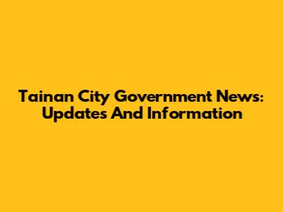 Tainan City Government News: Updates And Information
