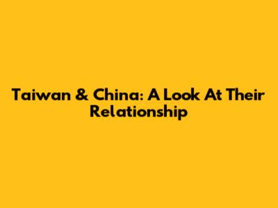 Taiwan & China: A Look At Their Relationship