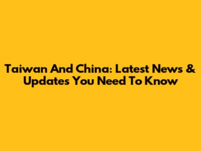 Taiwan And China: Latest News & Updates You Need To Know