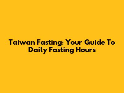 Taiwan Fasting: Your Guide To Daily Fasting Hours