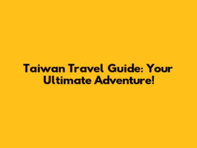 Taiwan Travel Guide: Your Ultimate Adventure!