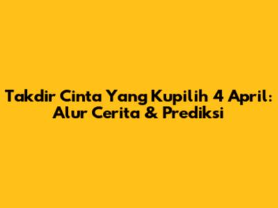 Takdir Cinta Yang Kupilih 4 April: Alur Cerita & Prediksi
