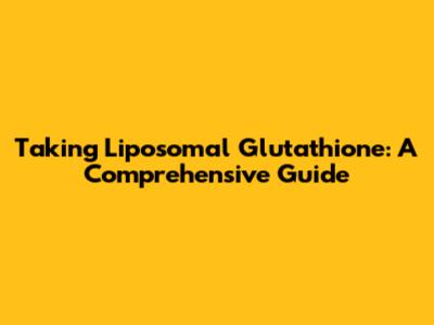 Taking Liposomal Glutathione: A Comprehensive Guide