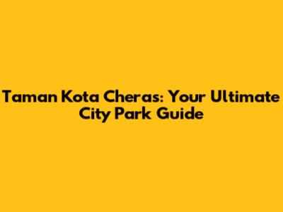 Taman Kota Cheras: Your Ultimate City Park Guide