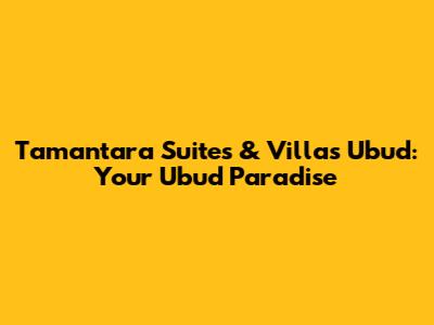 Tamantara Suites & Villas Ubud: Your Ubud Paradise