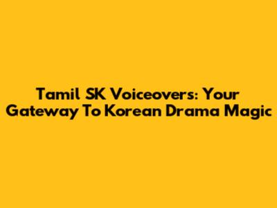 Tamil SK Voiceovers: Your Gateway To Korean Drama Magic