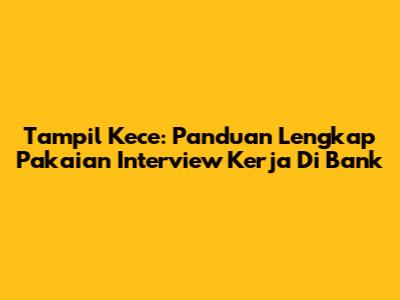 Tampil Kece: Panduan Lengkap Pakaian Interview Kerja Di Bank