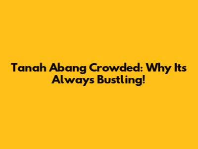 Tanah Abang Crowded: Why It's Always Bustling!