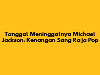 Tanggal Meninggalnya Michael Jackson: Kenangan Sang Raja Pop