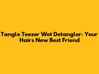Tangle Teezer Wet Detangler: Your Hair's New Best Friend