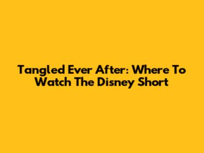Tangled Ever After: Where To Watch The Disney Short