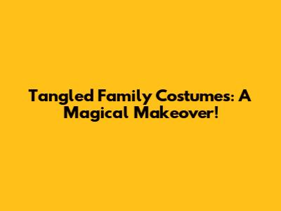 Tangled Family Costumes: A Magical Makeover!