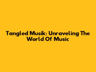 Tangled Musik: Unraveling The World Of Music