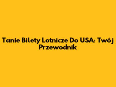 Tanie Bilety Lotnicze Do USA: Twój Przewodnik