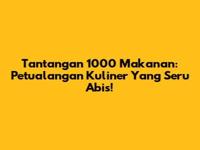 Tantangan 1000 Makanan: Petualangan Kuliner Yang Seru Abis!