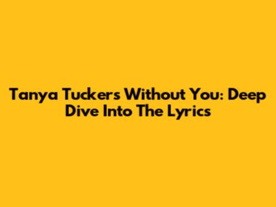 Tanya Tucker's 'Without You': Deep Dive Into The Lyrics