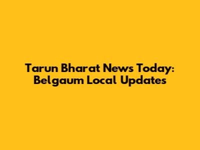 Tarun Bharat News Today: Belgaum Local Updates