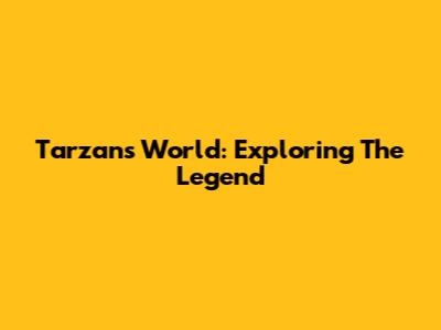 Tarzan's World: Exploring The Legend