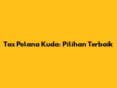 Tas Pelana Kuda: Pilihan Terbaik