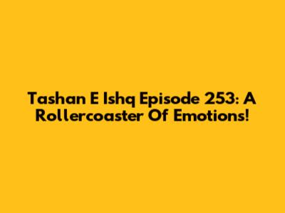 Tashan E Ishq Episode 253: A Rollercoaster Of Emotions!