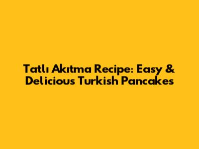 Tatlı Akıtma Recipe: Easy & Delicious Turkish Pancakes
