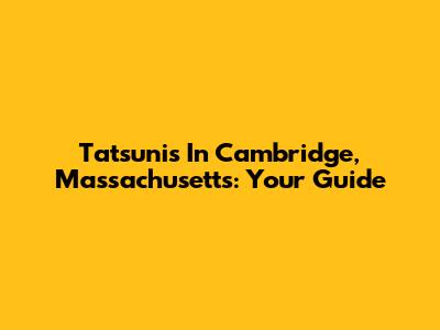 Tatsunis In Cambridge, Massachusetts: Your Guide