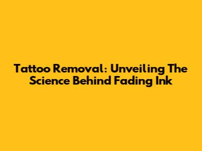Tattoo Removal: Unveiling The Science Behind Fading Ink