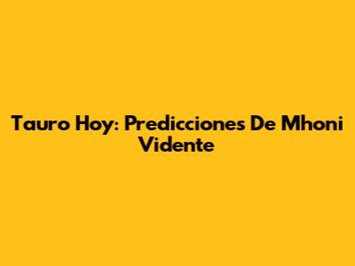 Tauro Hoy: Predicciones De Mhoni Vidente