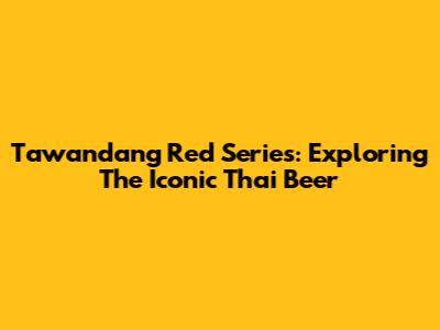 Tawandang Red Series: Exploring The Iconic Thai Beer
