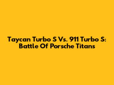 Taycan Turbo S Vs. 911 Turbo S: Battle Of Porsche Titans