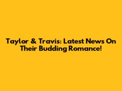 Taylor & Travis: Latest News On Their Budding Romance!