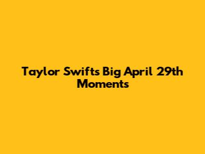 Taylor Swift's Big April 29th Moments