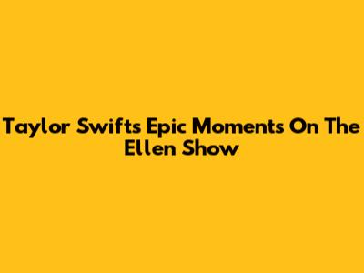 Taylor Swift's Epic Moments On The Ellen Show
