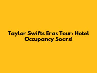 Taylor Swift's Eras Tour: Hotel Occupancy Soars!