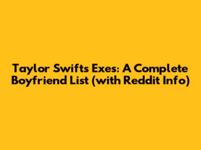 Taylor Swift's Exes: A Complete Boyfriend List (with Reddit Info)