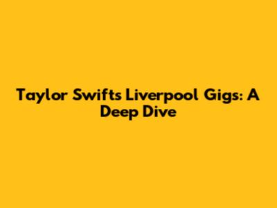 Taylor Swift's Liverpool Gigs: A Deep Dive
