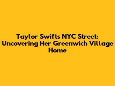 Taylor Swift's NYC Street: Uncovering Her Greenwich Village Home