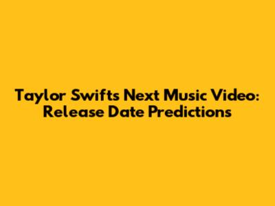 Taylor Swift's Next Music Video: Release Date Predictions