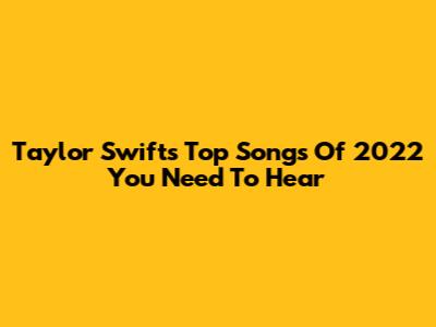 Taylor Swift's Top Songs Of 2022 You Need To Hear