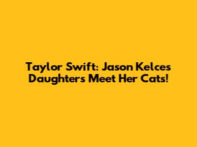 Taylor Swift: Jason Kelce's Daughters Meet Her Cats!