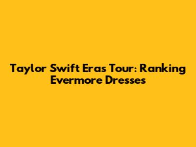Taylor Swift Eras Tour: Ranking Evermore Dresses