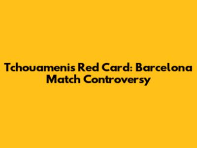 Tchouameni's Red Card: Barcelona Match Controversy