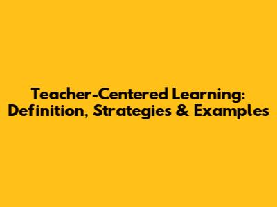Teacher-Centered Learning: Definition, Strategies & Examples