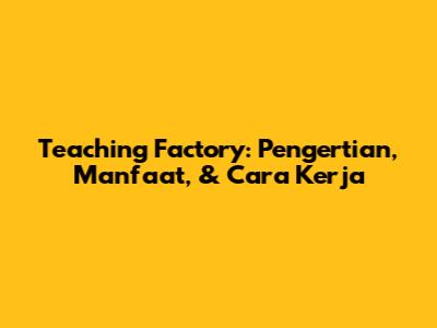 Teaching Factory: Pengertian, Manfaat, & Cara Kerja