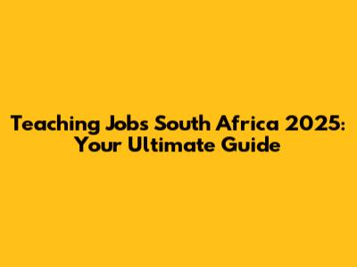 Teaching Jobs South Africa 2025: Your Ultimate Guide